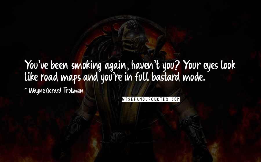 Wayne Gerard Trotman Quotes: You've been smoking again, haven't you? Your eyes look like road maps and you're in full bastard mode.
