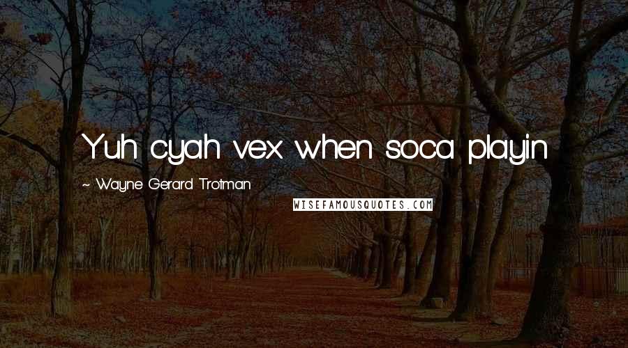 Wayne Gerard Trotman Quotes: Yuh cyah vex when soca playin