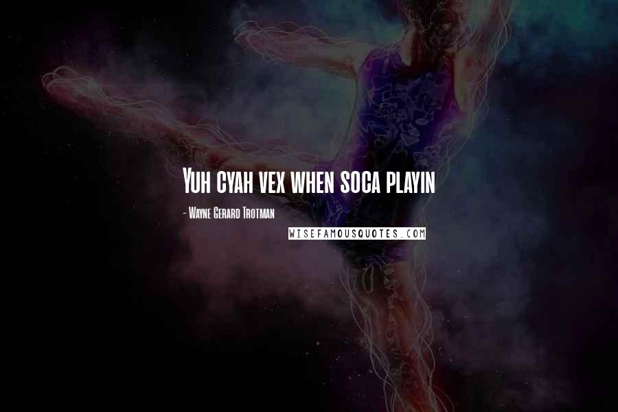 Wayne Gerard Trotman Quotes: Yuh cyah vex when soca playin