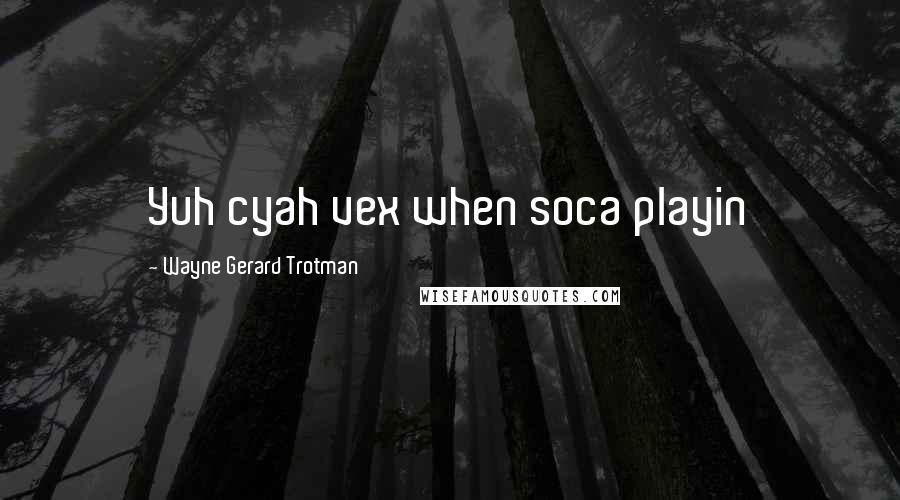 Wayne Gerard Trotman Quotes: Yuh cyah vex when soca playin