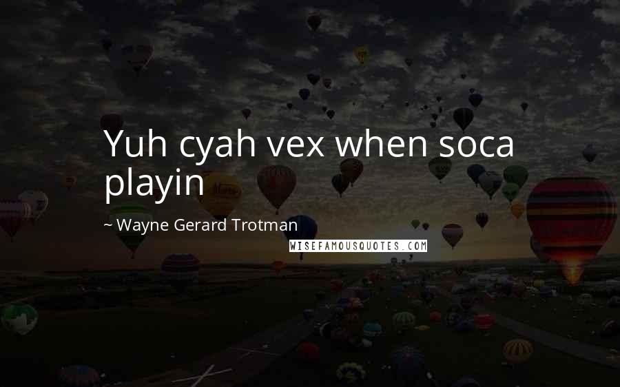Wayne Gerard Trotman Quotes: Yuh cyah vex when soca playin