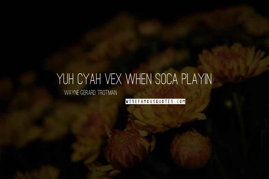 Wayne Gerard Trotman Quotes: Yuh cyah vex when soca playin