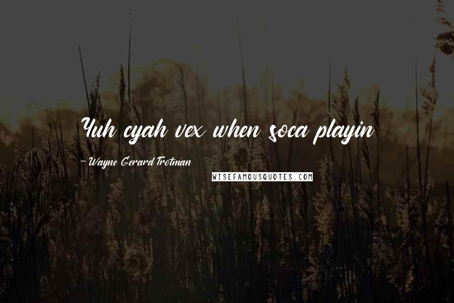 Wayne Gerard Trotman Quotes: Yuh cyah vex when soca playin