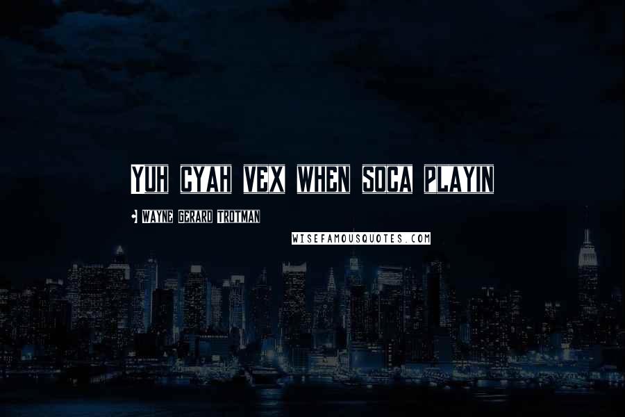 Wayne Gerard Trotman Quotes: Yuh cyah vex when soca playin