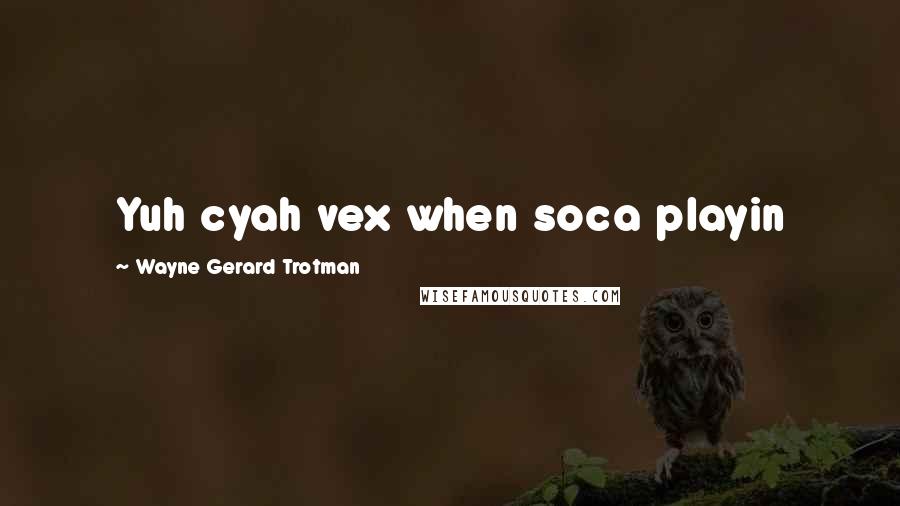 Wayne Gerard Trotman Quotes: Yuh cyah vex when soca playin