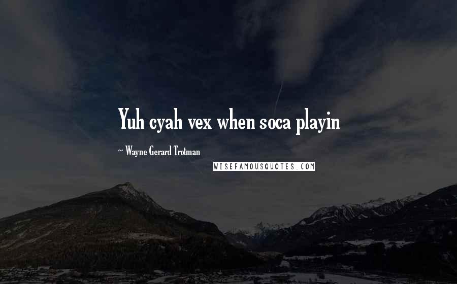 Wayne Gerard Trotman Quotes: Yuh cyah vex when soca playin