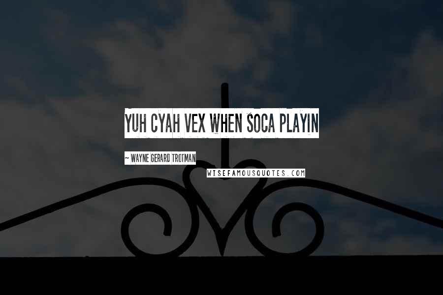 Wayne Gerard Trotman Quotes: Yuh cyah vex when soca playin
