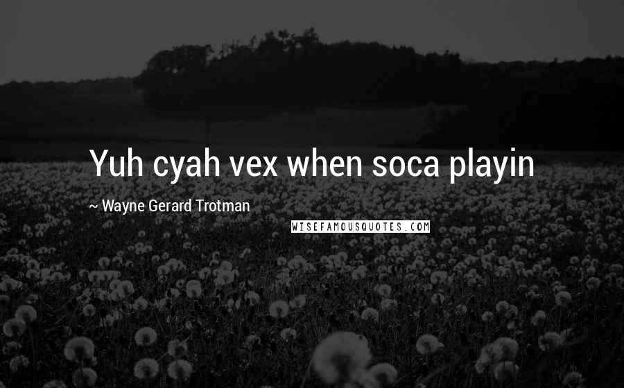 Wayne Gerard Trotman Quotes: Yuh cyah vex when soca playin