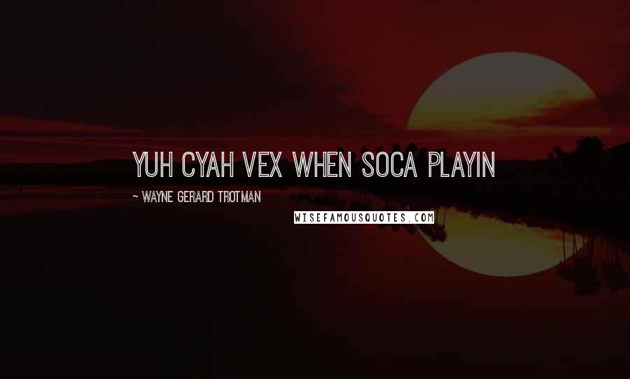 Wayne Gerard Trotman Quotes: Yuh cyah vex when soca playin
