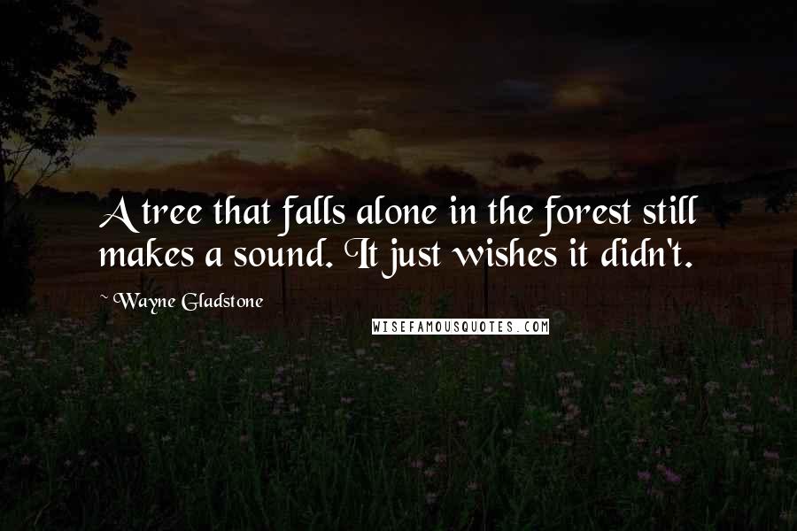 Wayne Gladstone Quotes: A tree that falls alone in the forest still makes a sound. It just wishes it didn't.