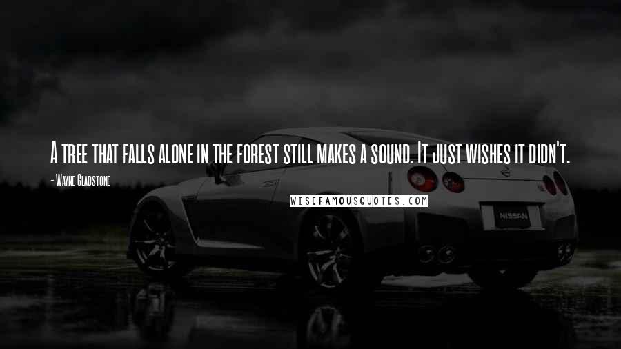 Wayne Gladstone Quotes: A tree that falls alone in the forest still makes a sound. It just wishes it didn't.