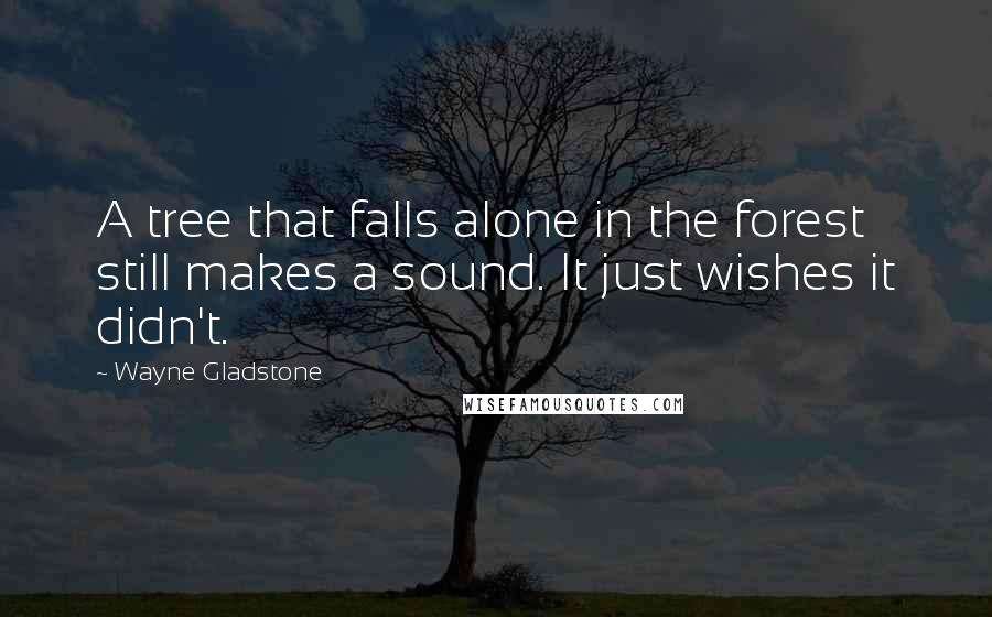 Wayne Gladstone Quotes: A tree that falls alone in the forest still makes a sound. It just wishes it didn't.