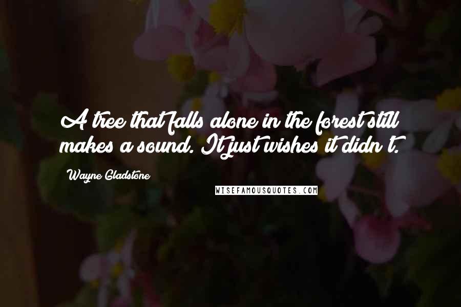 Wayne Gladstone Quotes: A tree that falls alone in the forest still makes a sound. It just wishes it didn't.