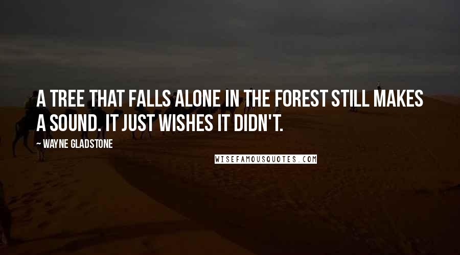 Wayne Gladstone Quotes: A tree that falls alone in the forest still makes a sound. It just wishes it didn't.