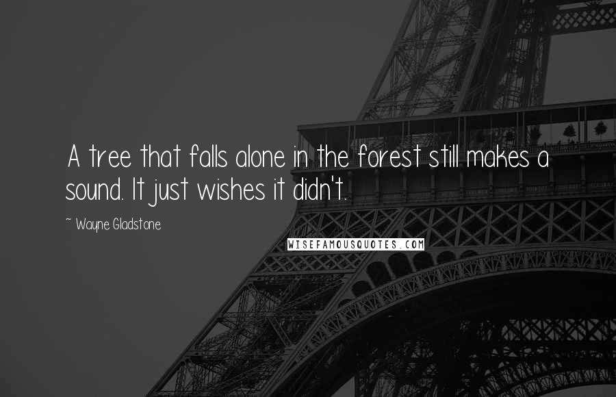 Wayne Gladstone Quotes: A tree that falls alone in the forest still makes a sound. It just wishes it didn't.