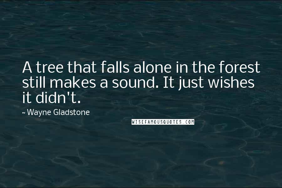 Wayne Gladstone Quotes: A tree that falls alone in the forest still makes a sound. It just wishes it didn't.