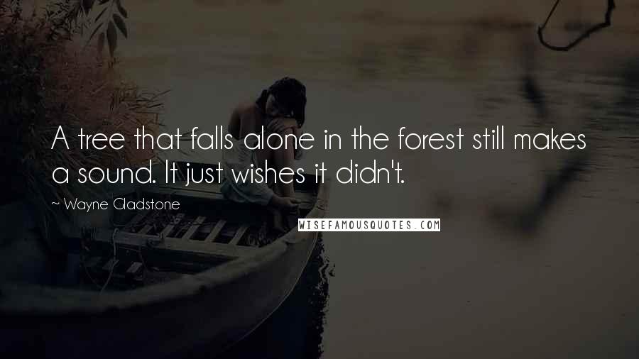 Wayne Gladstone Quotes: A tree that falls alone in the forest still makes a sound. It just wishes it didn't.