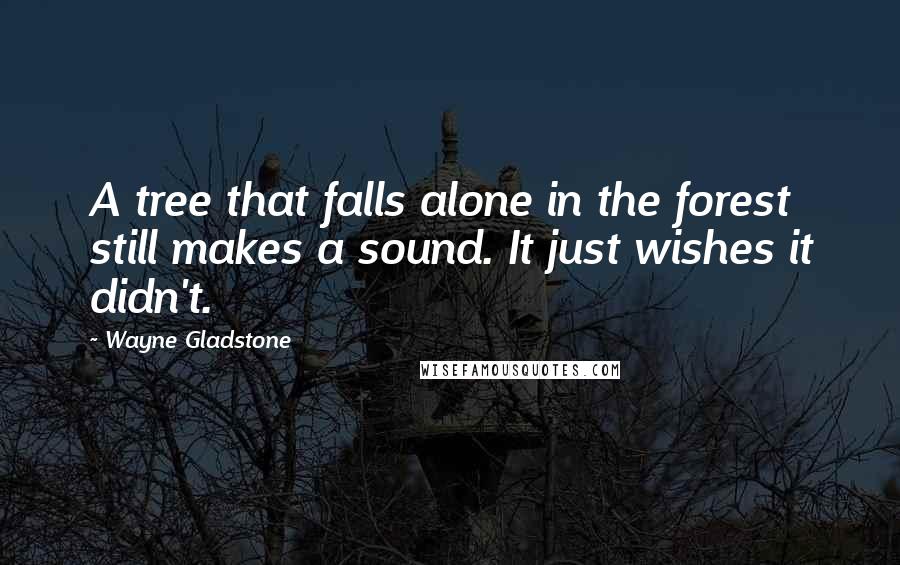 Wayne Gladstone Quotes: A tree that falls alone in the forest still makes a sound. It just wishes it didn't.