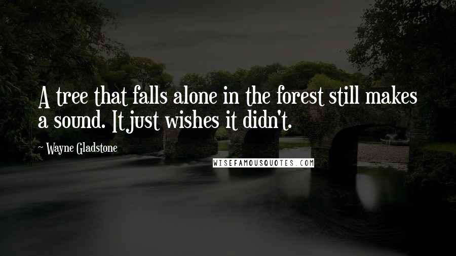 Wayne Gladstone Quotes: A tree that falls alone in the forest still makes a sound. It just wishes it didn't.