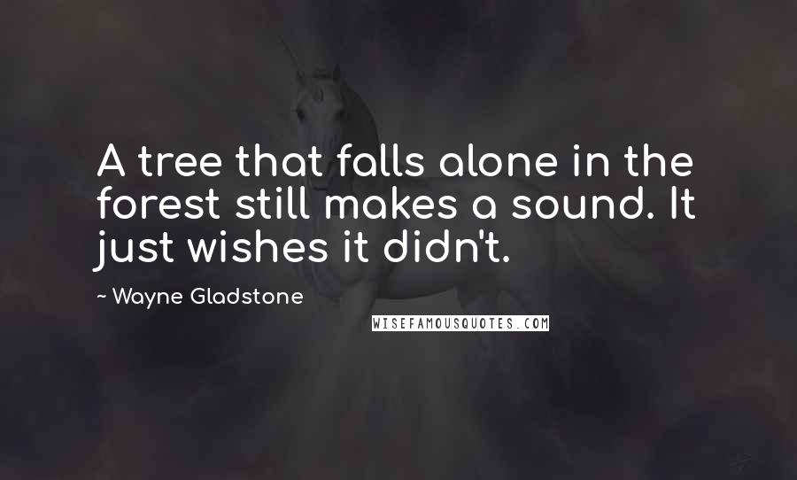 Wayne Gladstone Quotes: A tree that falls alone in the forest still makes a sound. It just wishes it didn't.