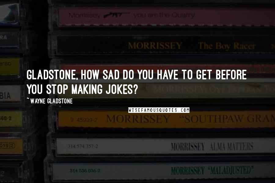 Wayne Gladstone Quotes: Gladstone, how sad do you have to get before you stop making jokes?