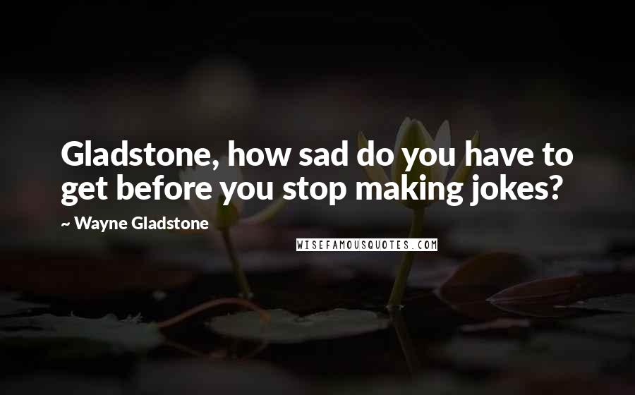 Wayne Gladstone Quotes: Gladstone, how sad do you have to get before you stop making jokes?