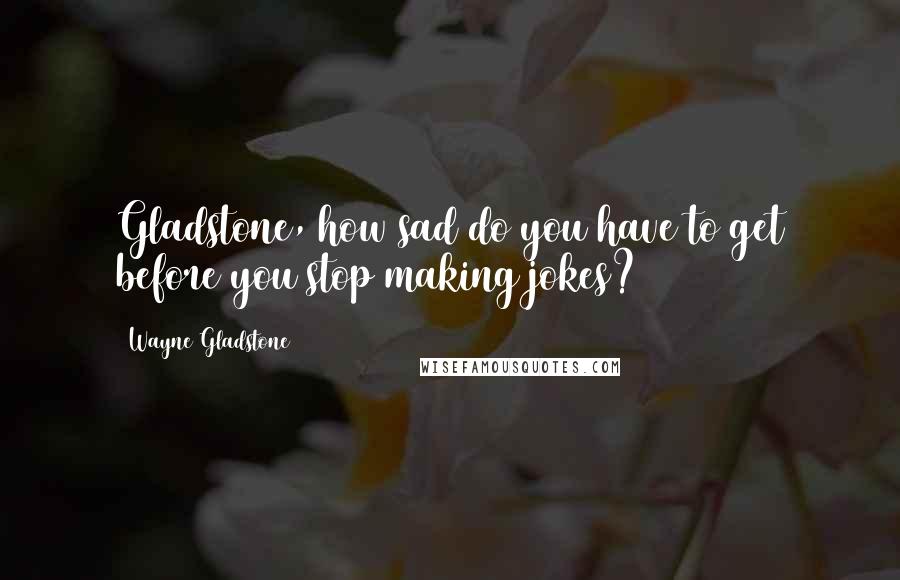 Wayne Gladstone Quotes: Gladstone, how sad do you have to get before you stop making jokes?