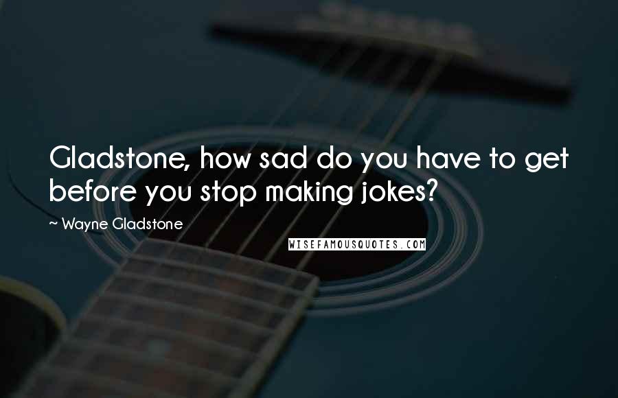 Wayne Gladstone Quotes: Gladstone, how sad do you have to get before you stop making jokes?