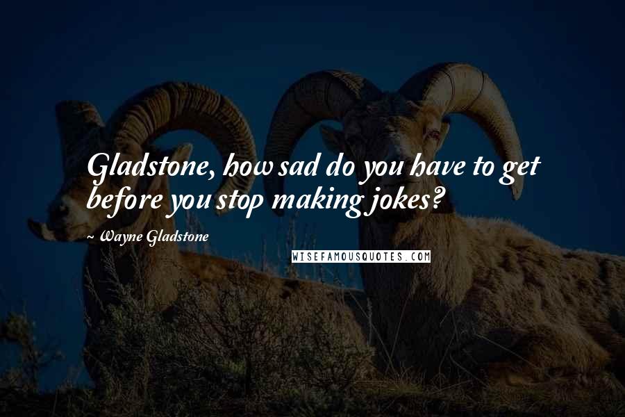 Wayne Gladstone Quotes: Gladstone, how sad do you have to get before you stop making jokes?