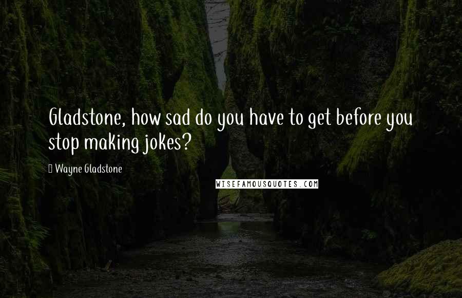 Wayne Gladstone Quotes: Gladstone, how sad do you have to get before you stop making jokes?