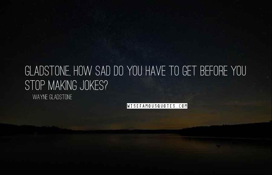 Wayne Gladstone Quotes: Gladstone, how sad do you have to get before you stop making jokes?