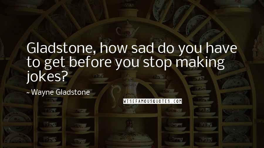 Wayne Gladstone Quotes: Gladstone, how sad do you have to get before you stop making jokes?