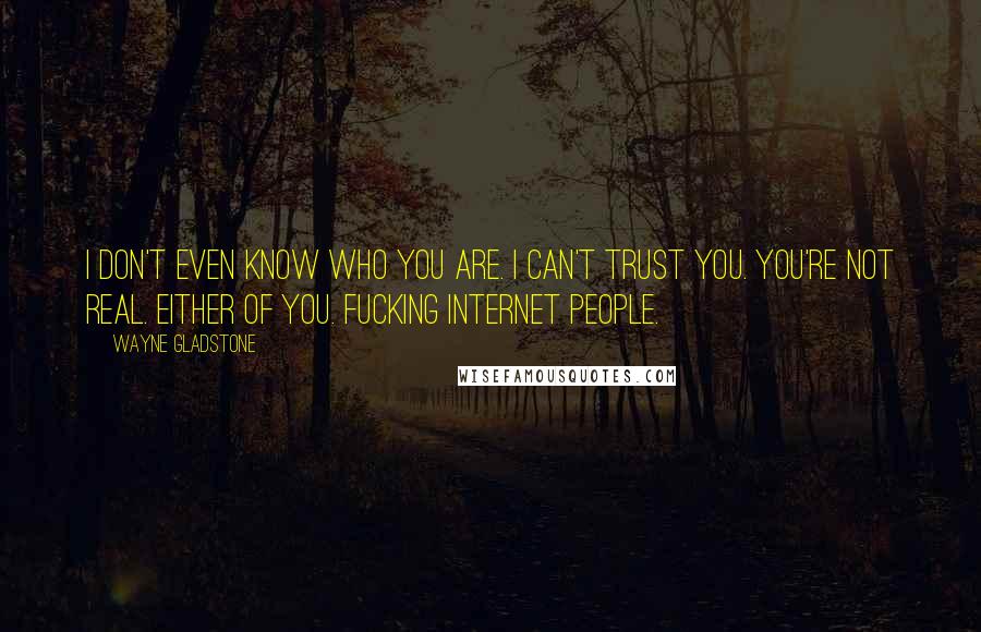 Wayne Gladstone Quotes: I don't even know who you are. I can't trust you. You're not real. Either of you. Fucking Internet people.