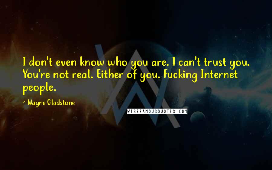 Wayne Gladstone Quotes: I don't even know who you are. I can't trust you. You're not real. Either of you. Fucking Internet people.