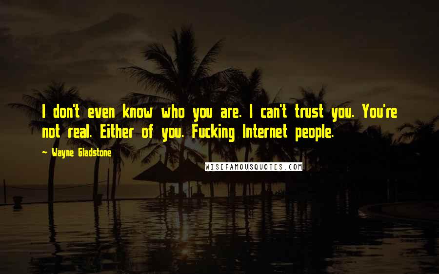 Wayne Gladstone Quotes: I don't even know who you are. I can't trust you. You're not real. Either of you. Fucking Internet people.