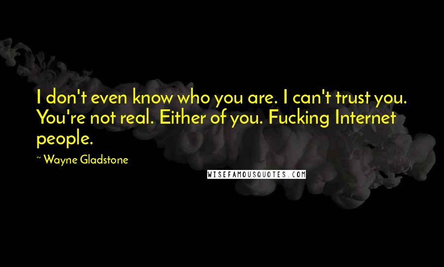 Wayne Gladstone Quotes: I don't even know who you are. I can't trust you. You're not real. Either of you. Fucking Internet people.