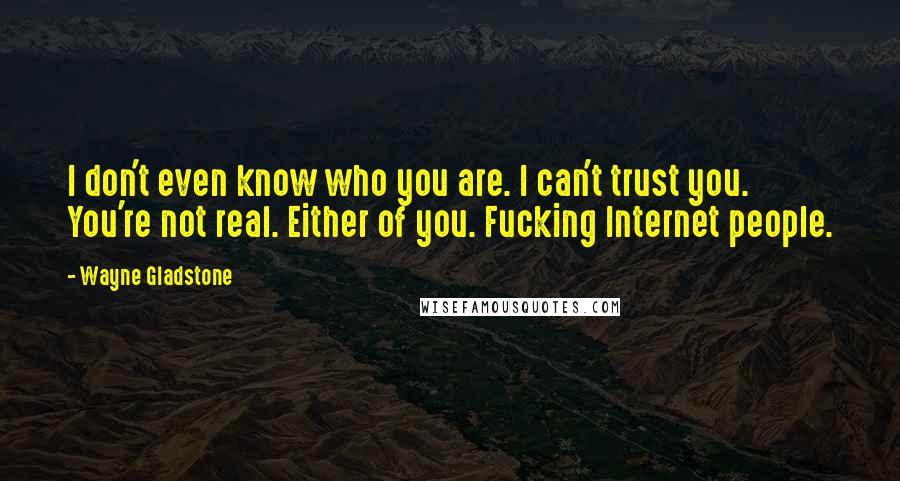 Wayne Gladstone Quotes: I don't even know who you are. I can't trust you. You're not real. Either of you. Fucking Internet people.