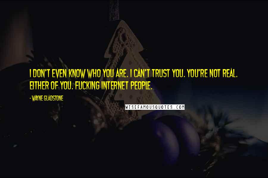 Wayne Gladstone Quotes: I don't even know who you are. I can't trust you. You're not real. Either of you. Fucking Internet people.