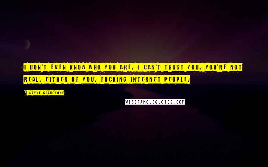 Wayne Gladstone Quotes: I don't even know who you are. I can't trust you. You're not real. Either of you. Fucking Internet people.