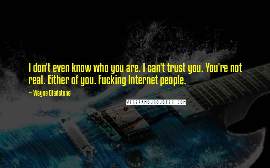 Wayne Gladstone Quotes: I don't even know who you are. I can't trust you. You're not real. Either of you. Fucking Internet people.