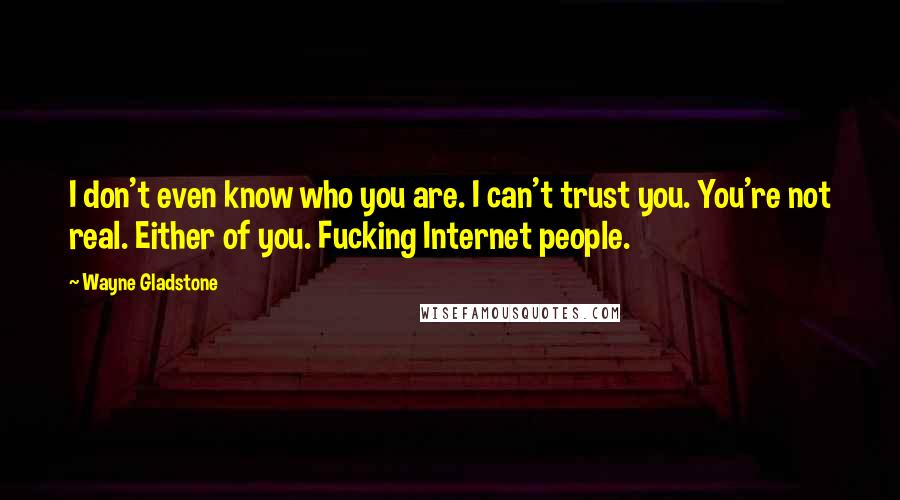 Wayne Gladstone Quotes: I don't even know who you are. I can't trust you. You're not real. Either of you. Fucking Internet people.