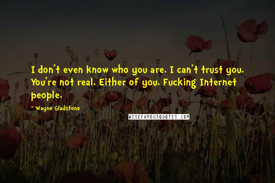 Wayne Gladstone Quotes: I don't even know who you are. I can't trust you. You're not real. Either of you. Fucking Internet people.