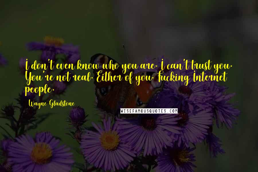 Wayne Gladstone Quotes: I don't even know who you are. I can't trust you. You're not real. Either of you. Fucking Internet people.