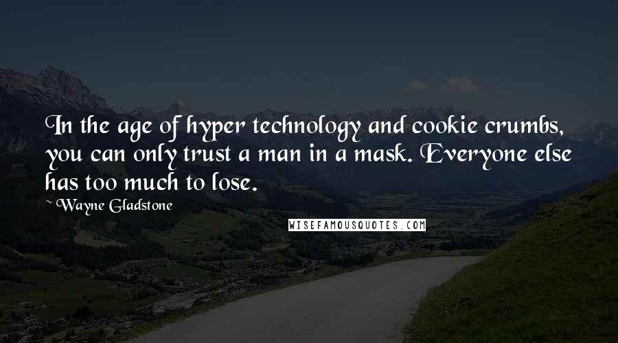 Wayne Gladstone Quotes: In the age of hyper technology and cookie crumbs, you can only trust a man in a mask. Everyone else has too much to lose.