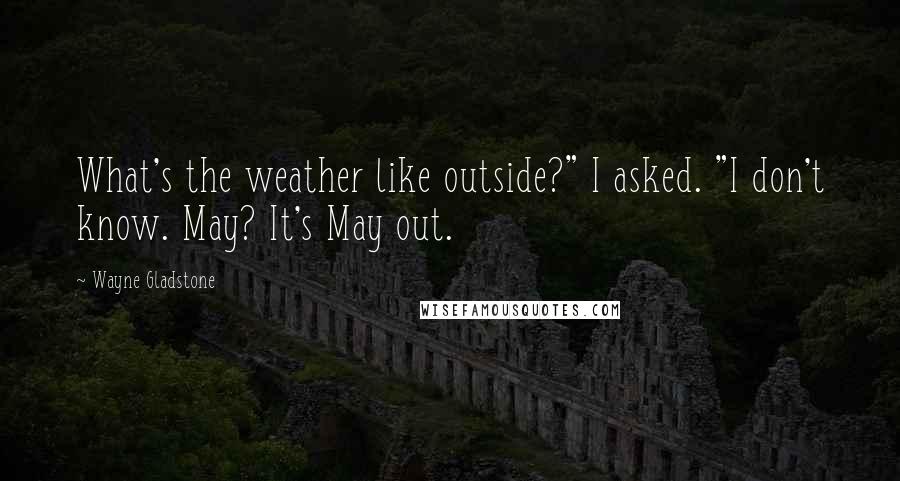 Wayne Gladstone Quotes: What's the weather like outside?" I asked. "I don't know. May? It's May out.