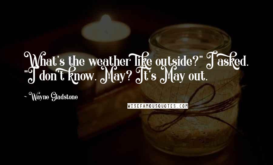 Wayne Gladstone Quotes: What's the weather like outside?" I asked. "I don't know. May? It's May out.