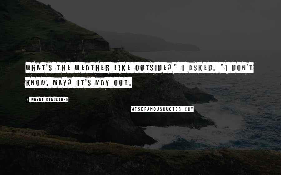 Wayne Gladstone Quotes: What's the weather like outside?" I asked. "I don't know. May? It's May out.