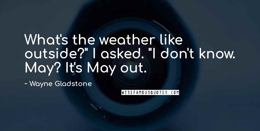 Wayne Gladstone Quotes: What's the weather like outside?" I asked. "I don't know. May? It's May out.