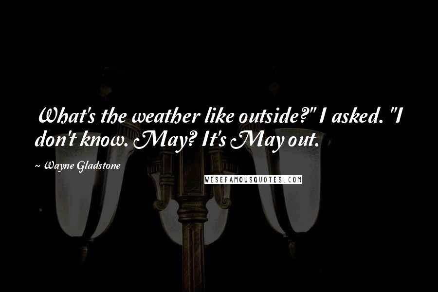 Wayne Gladstone Quotes: What's the weather like outside?" I asked. "I don't know. May? It's May out.