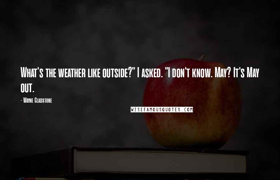 Wayne Gladstone Quotes: What's the weather like outside?" I asked. "I don't know. May? It's May out.